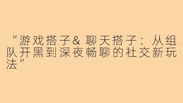 “游戏搭子&聊天搭子：从组队开黑到深夜畅聊的社交新玩法”
