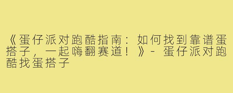 《蛋仔派对跑酷指南：如何找到靠谱蛋搭子，一起嗨翻赛道！》-蛋仔派对跑酷找蛋搭子