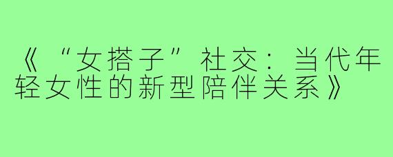 《“女搭子”社交：当代年轻女性的新型陪伴关系》