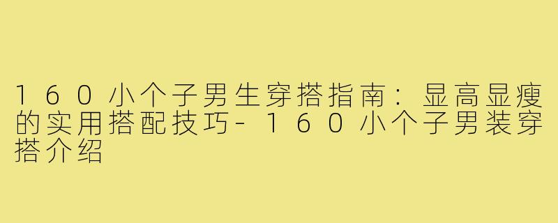 160小个子男生穿搭指南：显高显瘦的实用搭配技巧-160小个子男装穿搭介绍