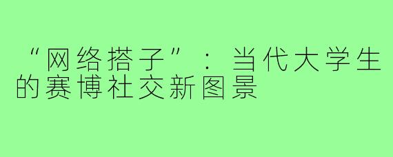 “网络搭子”：当代大学生的赛博社交新图景