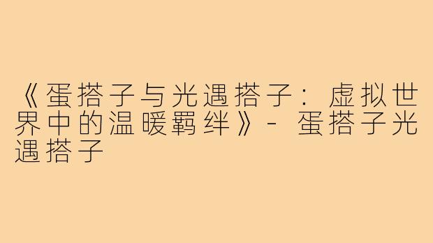 《蛋搭子与光遇搭子：虚拟世界中的温暖羁绊》-蛋搭子光遇搭子