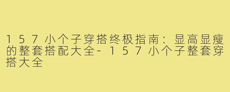 157小个子穿搭终极指南：显高显瘦的整套搭配大全-157小个子整套穿搭大全