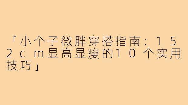 「小个子微胖穿搭指南：152cm显高显瘦的10个实用技巧」