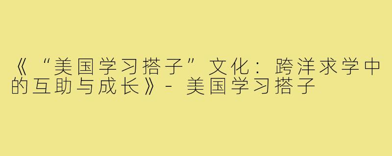 《“美国学习搭子”文化：跨洋求学中的互助与成长》