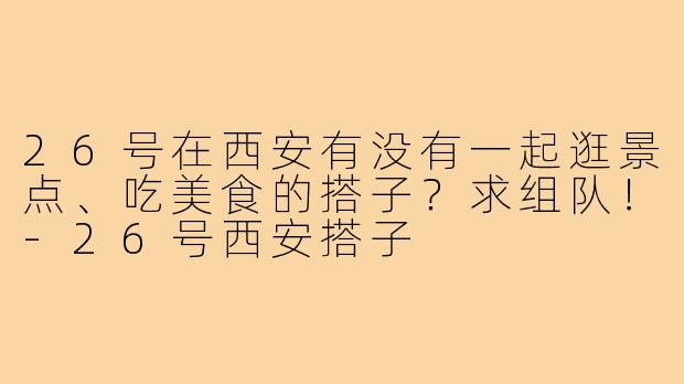 26号在西安有没有一起逛景点、吃美食的搭子?求组队!-26号西安搭子