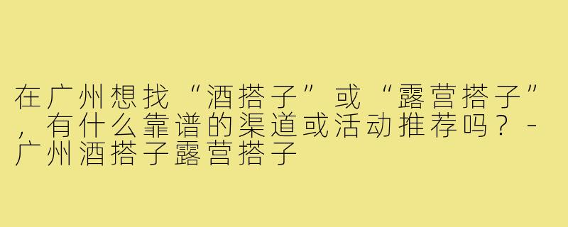 在广州想找“酒搭子”或“露营搭子”,有什么靠谱的渠道或活动推荐吗?-广州酒搭子露营搭子