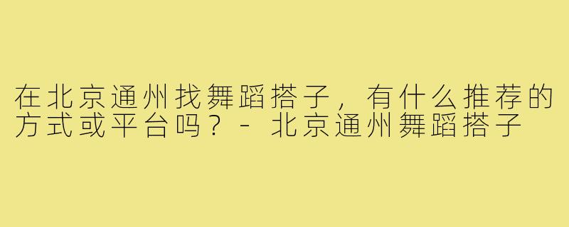 在北京通州找舞蹈搭子，有什么推荐的方式或平台吗？-北京通州舞蹈搭子