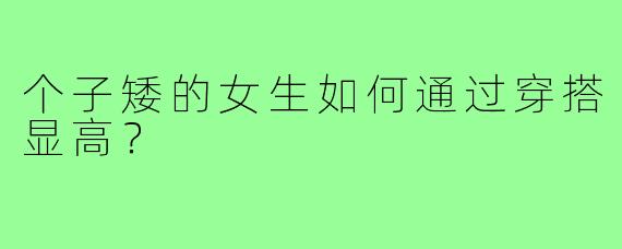 个子矮的女生如何通过穿搭显高?