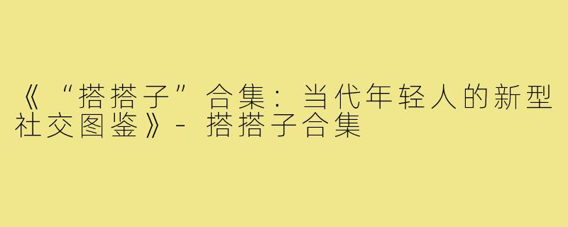 《“搭搭子”合集:当代年轻人的新型社交图鉴》-搭搭子合集