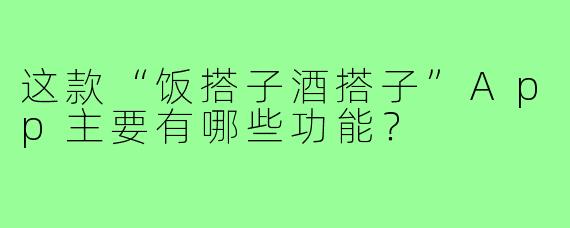 这款“饭搭子酒搭子”App主要有哪些功能？