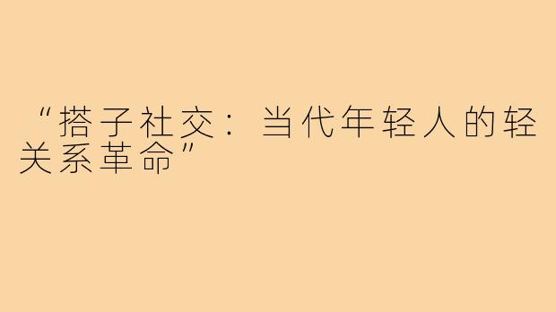 “搭子社交：当代年轻人的轻关系革命”