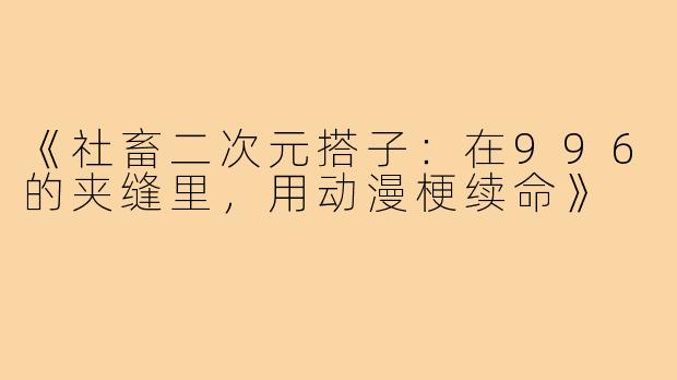 《社畜二次元搭子：在996的夹缝里，用动漫梗续命》