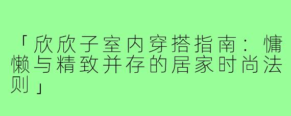 「欣欣子室内穿搭指南：慵懒与精致并存的居家时尚法则」