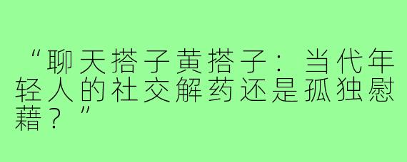 “聊天搭子黄搭子:当代年轻人的社交解药还是孤独慰藉?”