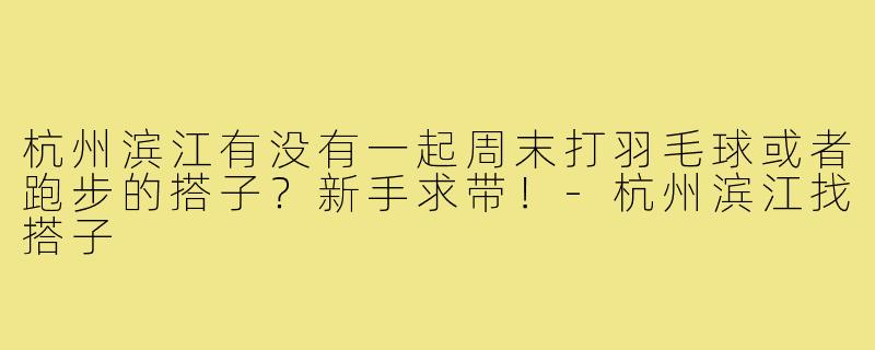 杭州滨江有没有一起周末打羽毛球或者跑步的搭子？新手求带！-杭州滨江找搭子