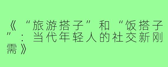《“旅游搭子”和“饭搭子”：当代年轻人的社交新刚需》