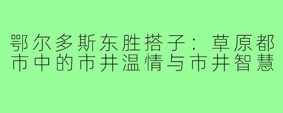 鄂尔多斯东胜搭子：草原都市中的市井温情与市井智慧