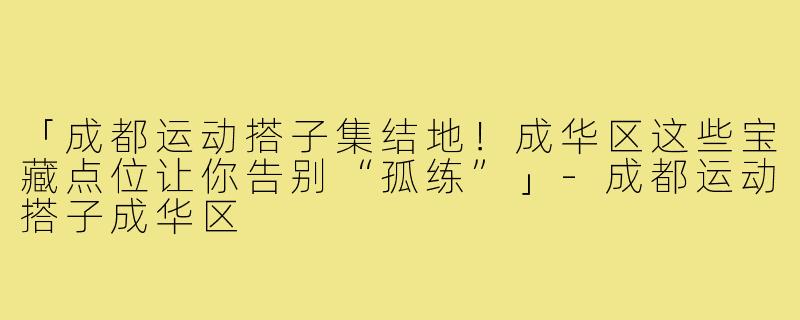 「成都运动搭子集结地！成华区这些宝藏点位让你告别“孤练”」-成都运动搭子成华区