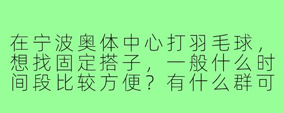 在宁波奥体中心打羽毛球,想找固定搭子,一般什么时间段比较方便?有什么群可以加入吗?