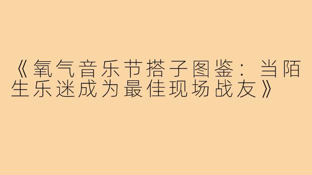 《氧气音乐节搭子图鉴:当陌生乐迷成为最佳现场战友》