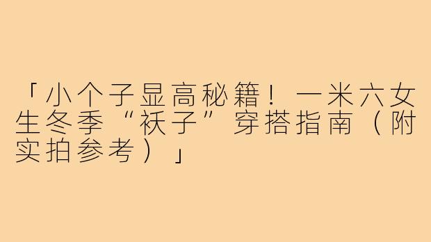 「小个子显高秘籍！一米六女生冬季“袄子”穿搭指南（附实拍参考）」
