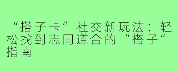 “搭子卡”社交新玩法：轻松找到志同道合的“搭子”指南