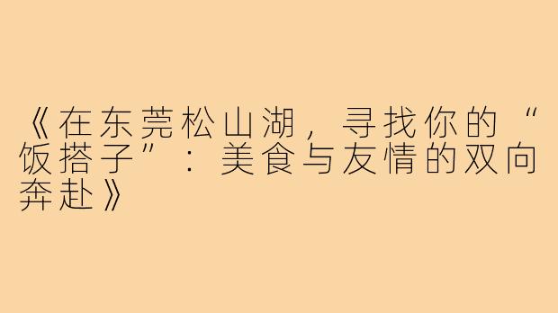 《在东莞松山湖，寻找你的“饭搭子”：美食与友情的双向奔赴》