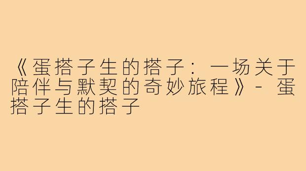 《蛋搭子生的搭子：一场关于陪伴与默契的奇妙旅程》-蛋搭子生的搭子