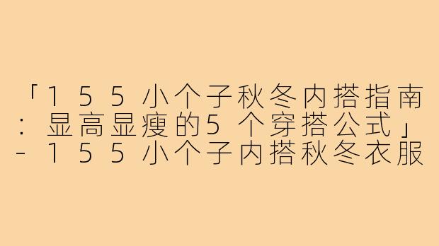 「155小个子秋冬内搭指南：显高显瘦的5个穿搭公式」-155小个子内搭秋冬衣服