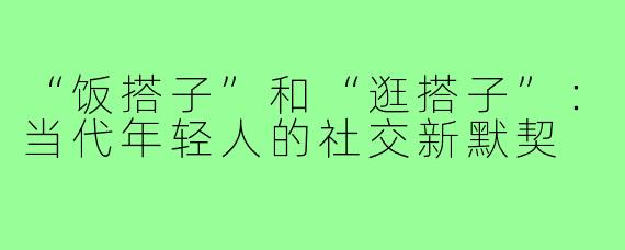 “饭搭子”和“逛搭子”：当代年轻人的社交新默契