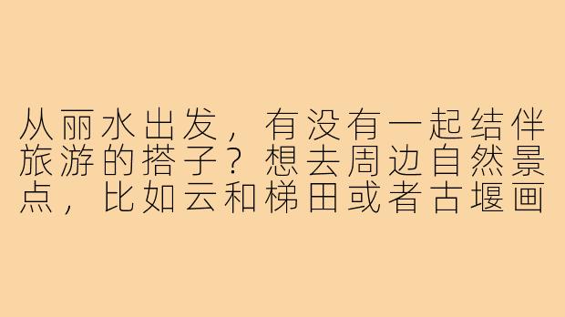 从丽水出发，有没有一起结伴旅游的搭子？想去周边自然景点，比如云和梯田或者古堰画乡，时间灵活可商量！