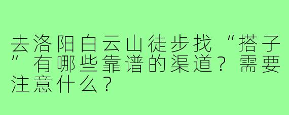 去洛阳白云山徒步找“搭子”有哪些靠谱的渠道？需要注意什么？