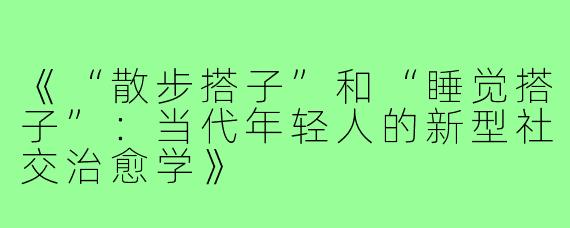 《“散步搭子”和“睡觉搭子”：当代年轻人的新型社交治愈学》