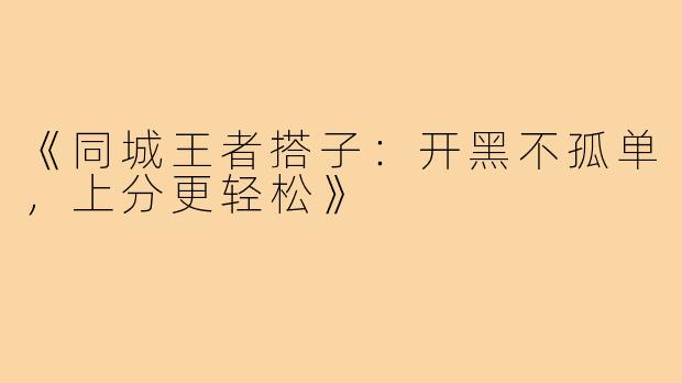 《同城王者搭子：开黑不孤单，上分更轻松》