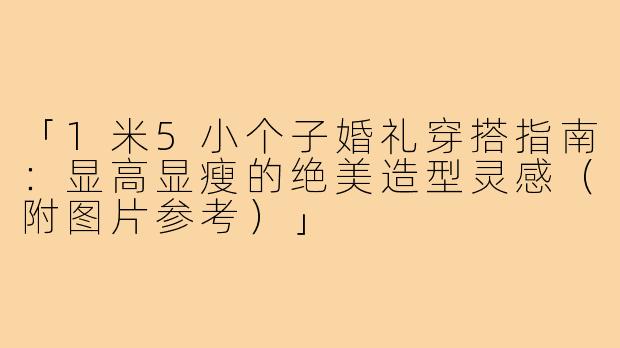 「1米5小个子婚礼穿搭指南：显高显瘦的绝美造型灵感（附图片参考）」