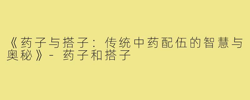 《药子与搭子：传统中药配伍的智慧与奥秘》-药子和搭子