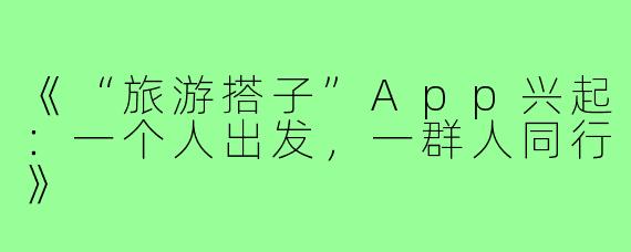《“旅游搭子”App兴起:一个人出发,一群人同行》