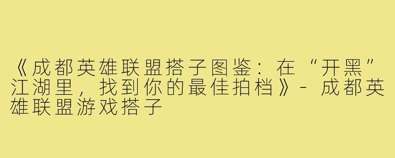 《成都英雄联盟搭子图鉴：在“开黑”江湖里，找到你的最佳拍档》-成都英雄联盟游戏搭子