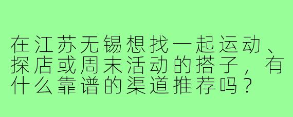 在江苏无锡想找一起运动、探店或周末活动的搭子,有什么靠谱的渠道推荐吗?