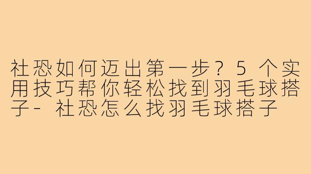 社恐如何迈出第一步？5个实用技巧帮你轻松找到羽毛球搭子-社恐怎么找羽毛球搭子