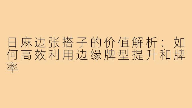 日麻边张搭子的价值解析：如何高效利用边缘牌型提升和牌率