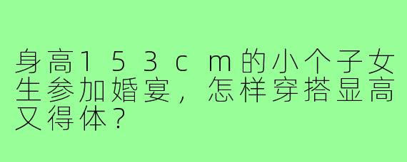 身高153cm的小个子女生参加婚宴，怎样穿搭显高又得体？
