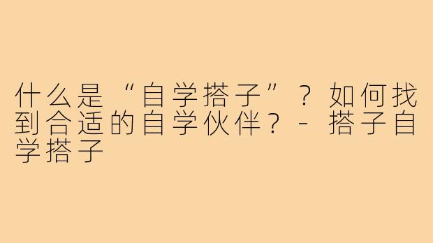 什么是“自学搭子”？如何找到合适的自学伙伴？-搭子自学搭子