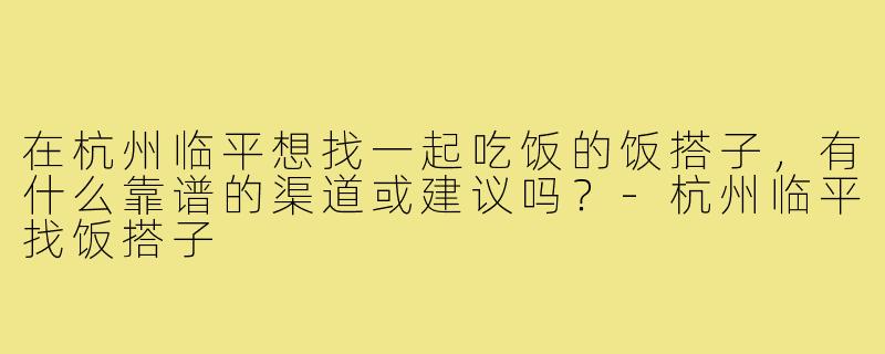 在杭州临平想找一起吃饭的饭搭子,有什么靠谱的渠道或建议吗?-杭州临平找饭搭子