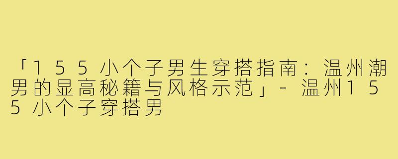 「155小个子男生穿搭指南：温州潮男的显高秘籍与风格示范」-温州155小个子穿搭男