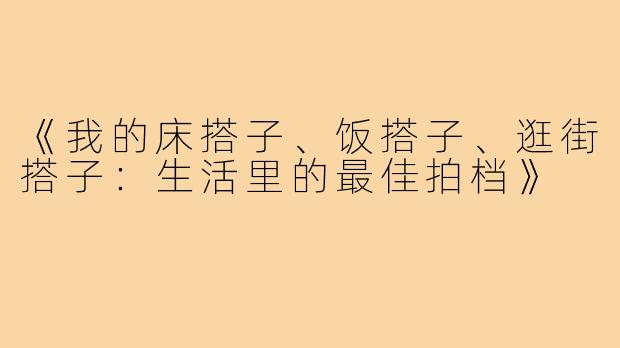 《我的床搭子、饭搭子、逛街搭子：生活里的最佳拍档》