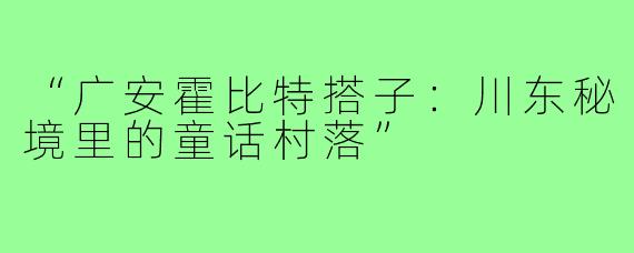 “广安霍比特搭子：川东秘境里的童话村落”