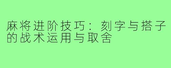 麻将进阶技巧：刻字与搭子的战术运用与取舍