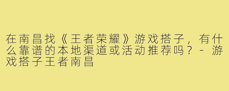 在南昌找《王者荣耀》游戏搭子,有什么靠谱的本地渠道或活动推荐吗?-游戏搭子王者南昌